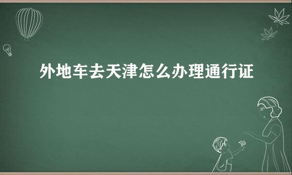 外地车去天津怎么办理通行证