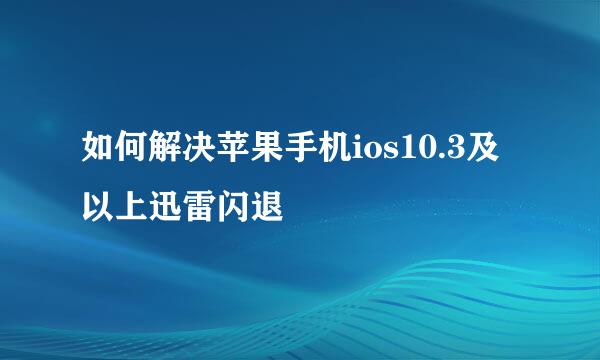 如何解决苹果手机ios10.3及以上迅雷闪退