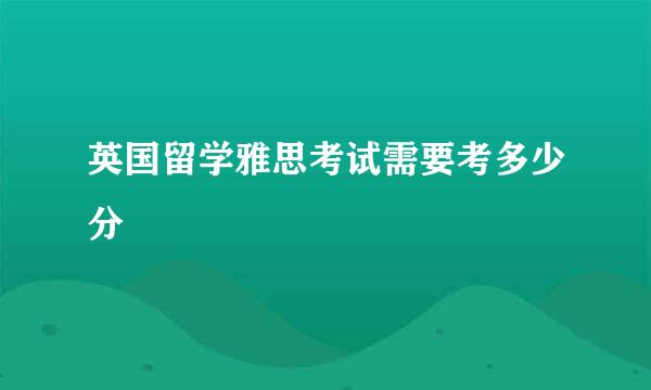 英国留学雅思考试需要考多少分