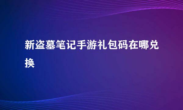 新盗墓笔记手游礼包码在哪兑换