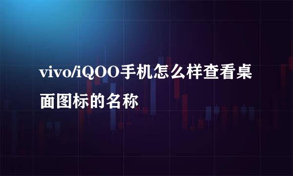 vivo/iQOO手机怎么样查看桌面图标的名称