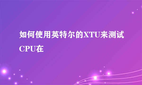 如何使用英特尔的XTU来测试CPU在