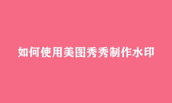 如何使用美图秀秀制作水印