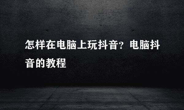 怎样在电脑上玩抖音？电脑抖音的教程