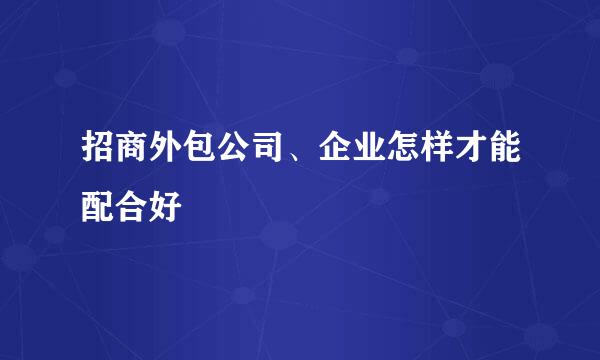 招商外包公司、企业怎样才能配合好