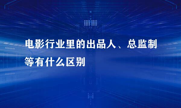 电影行业里的出品人、总监制等有什么区别