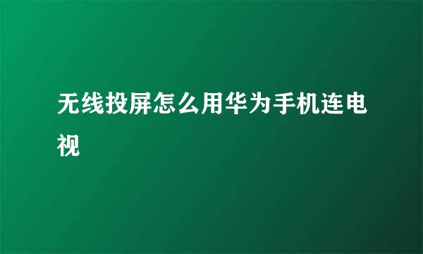 无线投屏怎么用华为手机连电视