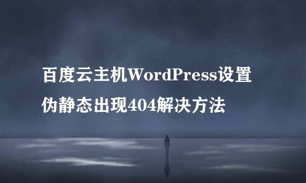 百度云主机WordPress设置伪静态出现404解决方法