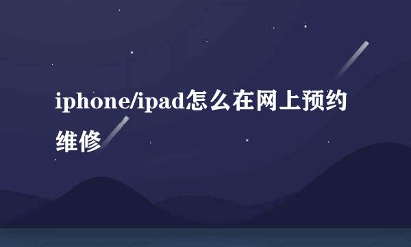 iphone/ipad怎么在网上预约维修