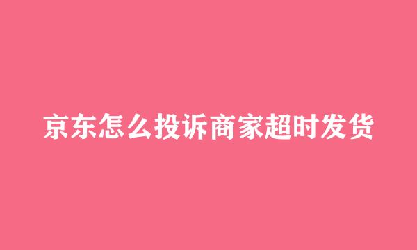 京东怎么投诉商家超时发货