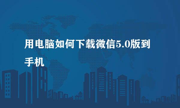 用电脑如何下载微信5.0版到手机