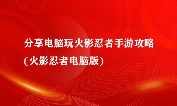分享电脑玩火影忍者手游攻略(火影忍者电脑版)