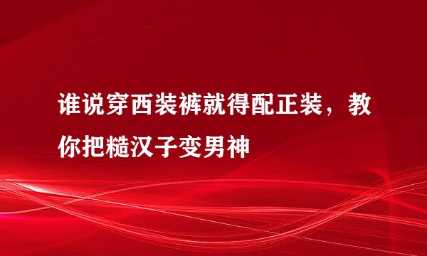 谁说穿西装裤就得配正装,教你把糙汉子变男神