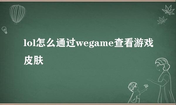 lol怎么通过wegame查看游戏皮肤