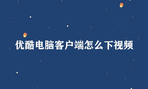 优酷电脑客户端怎么下视频