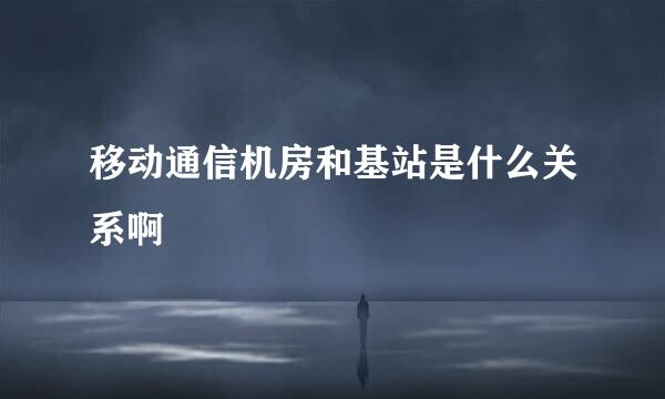 移动通信机房和基站是什么关系啊