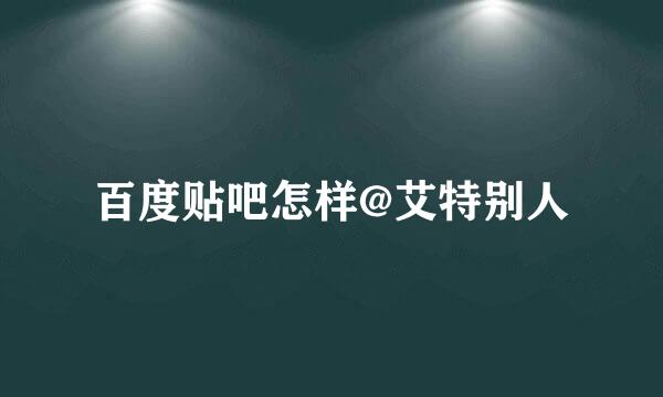百度贴吧怎样@艾特别人