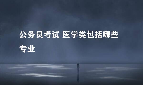 公务员考试 医学类包括哪些专业