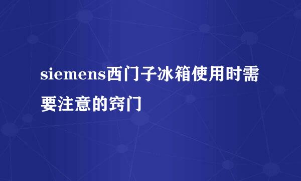 siemens西门子冰箱使用时需要注意的窍门