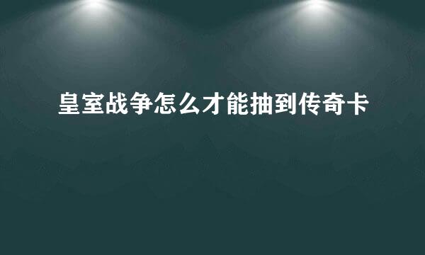 皇室战争怎么才能抽到传奇卡