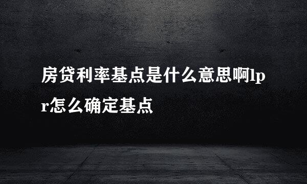 房贷利率基点是什么意思啊lpr怎么确定基点