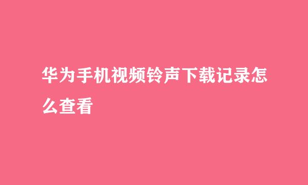 华为手机视频铃声下载记录怎么查看