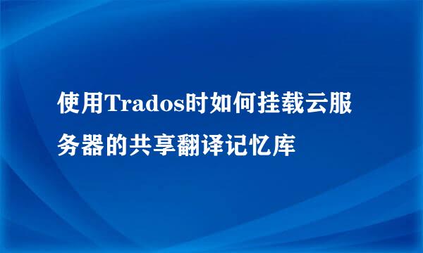 使用Trados时如何挂载云服务器的共享翻译记忆库