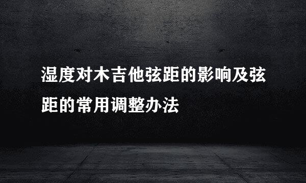 湿度对木吉他弦距的影响及弦距的常用调整办法