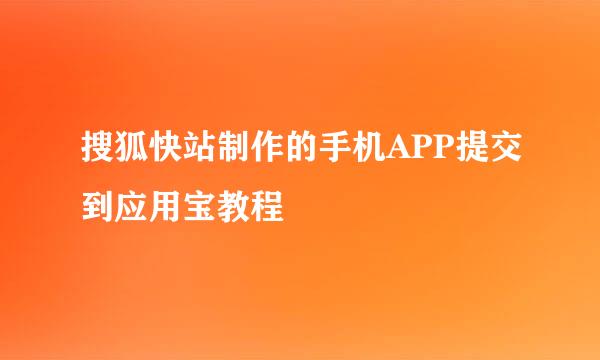 搜狐快站制作的手机APP提交到应用宝教程