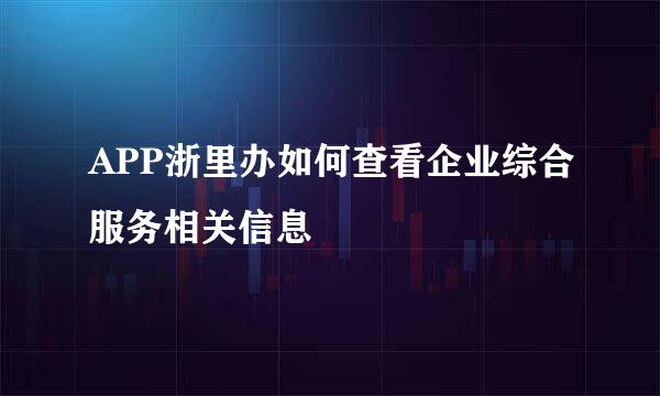APP浙里办如何查看企业综合服务相关信息