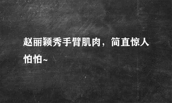 赵丽颖秀手臂肌肉，简直惊人怕怕~