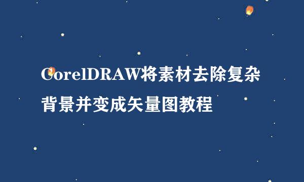 CorelDRAW将素材去除复杂背景并变成矢量图教程