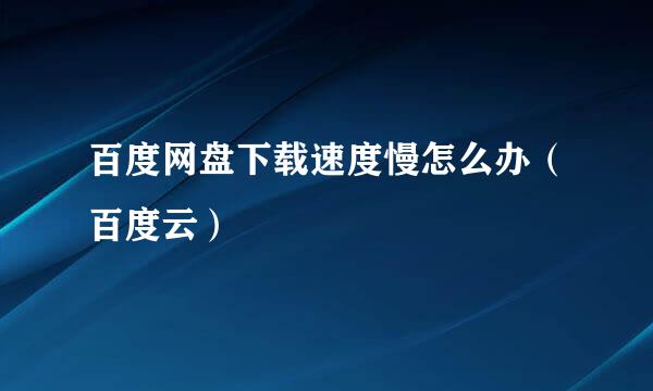 百度网盘下载速度慢怎么办（百度云）