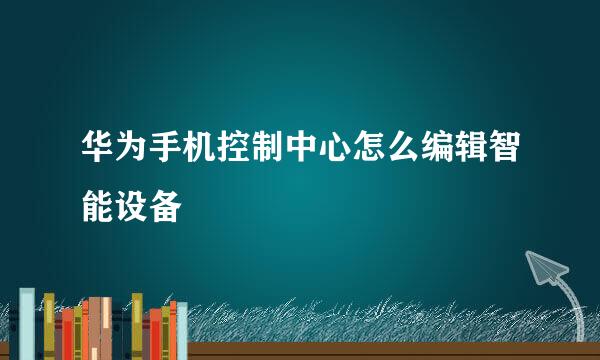 华为手机控制中心怎么编辑智能设备