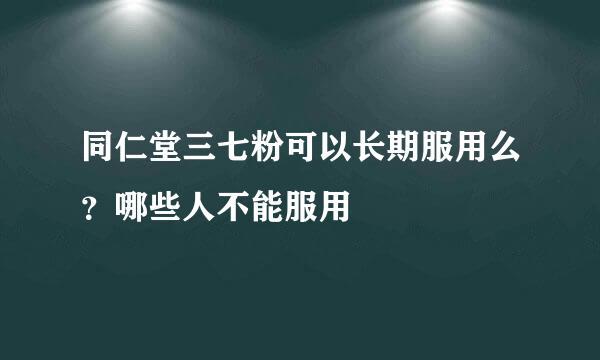同仁堂三七粉可以长期服用么？哪些人不能服用