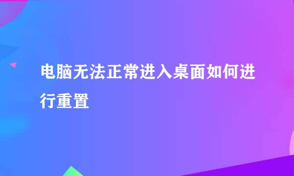 电脑无法正常进入桌面如何进行重置