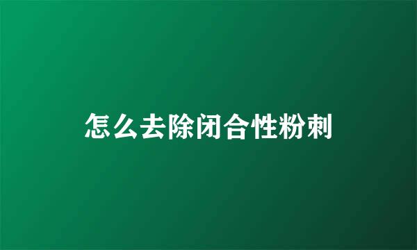 怎么去除闭合性粉刺