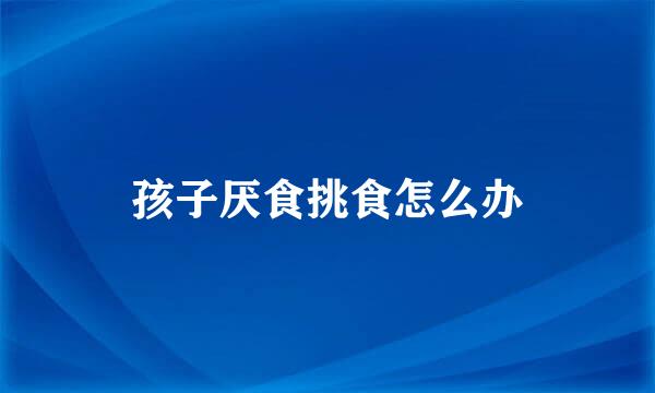 孩子厌食挑食怎么办