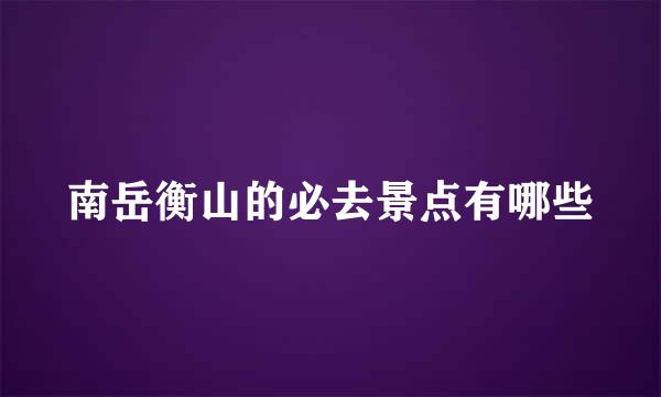 南岳衡山的必去景点有哪些