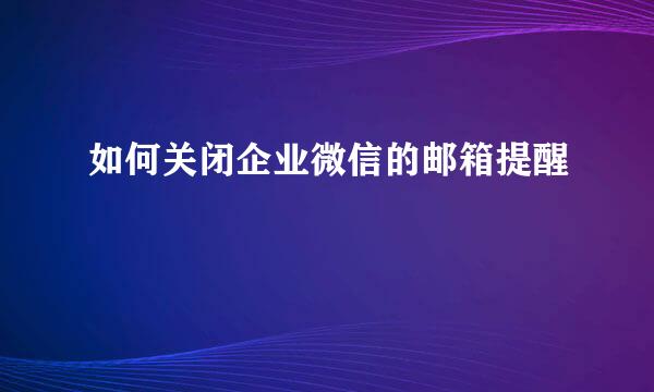 如何关闭企业微信的邮箱提醒