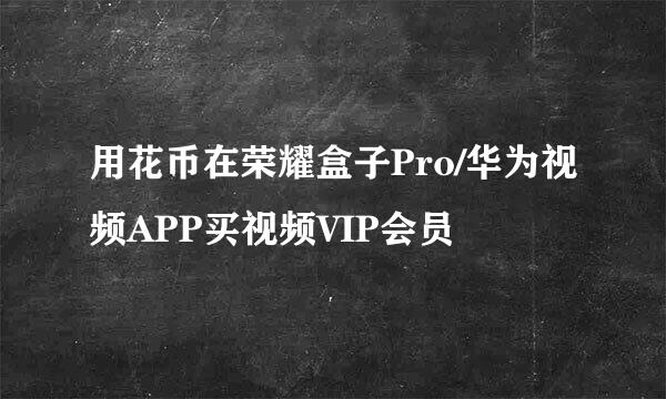 用花币在荣耀盒子Pro/华为视频APP买视频VIP会员