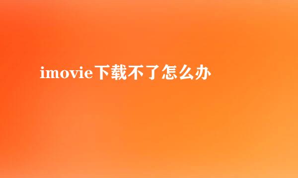 imovie下载不了怎么办