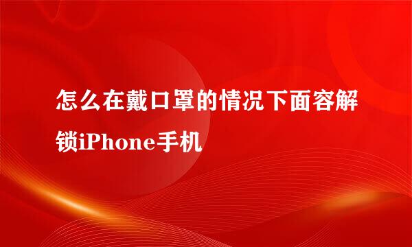 怎么在戴口罩的情况下面容解锁iPhone手机