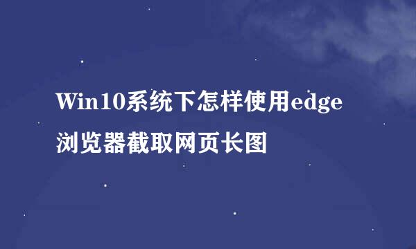 Win10系统下怎样使用edge浏览器截取网页长图