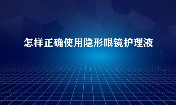 怎样正确使用隐形眼镜护理液