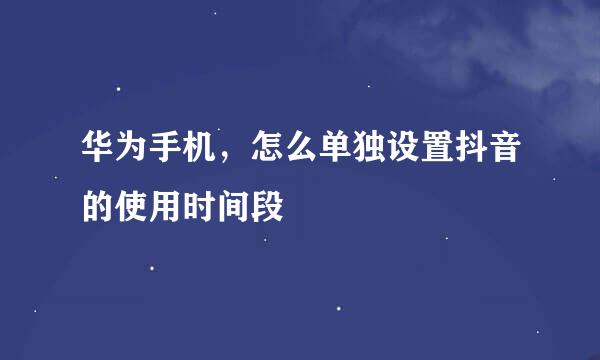 华为手机，怎么单独设置抖音的使用时间段