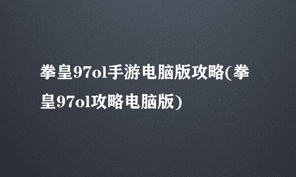 拳皇97ol手游电脑版攻略(拳皇97ol攻略电脑版)