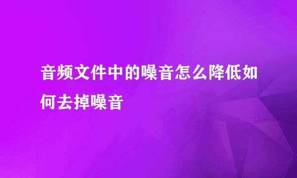 音频文件中的噪音怎么降低如何去掉噪音