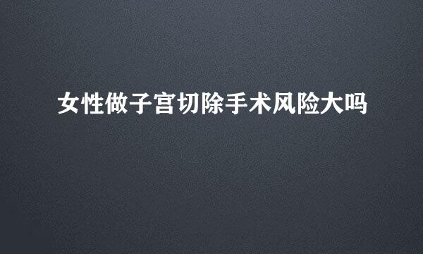 女性做子宫切除手术风险大吗