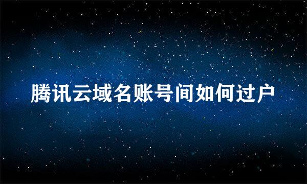 腾讯云域名账号间如何过户